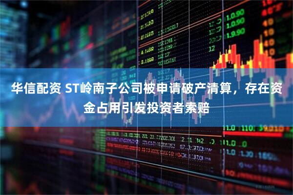 华信配资 ST岭南子公司被申请破产清算，存在资金占用引发投资者索赔