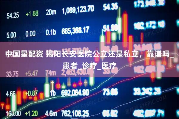中国星配资 揭阳长安医院公立还是私立，靠谱吗_患者_诊疗_医疗