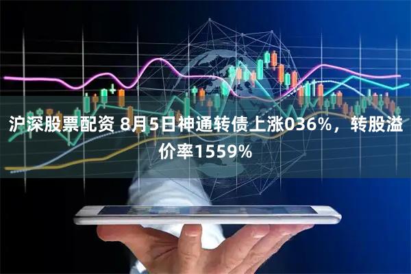 沪深股票配资 8月5日神通转债上涨036%，转股溢价率1559%
