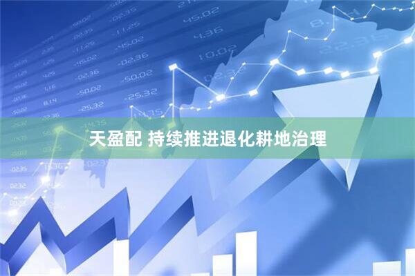 天盈配 持续推进退化耕地治理
