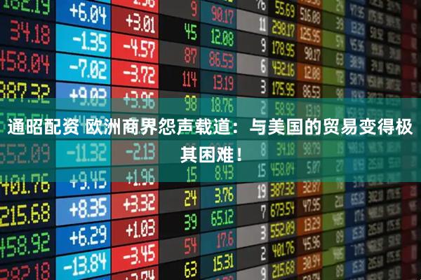 通昭配资 欧洲商界怨声载道：与美国的贸易变得极其困难！