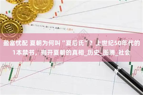 盈富忧配 夏朝为何叫“夏后氏”？上世纪50年代的1本禁书，揭开夏朝的真相_历史_图腾_社会