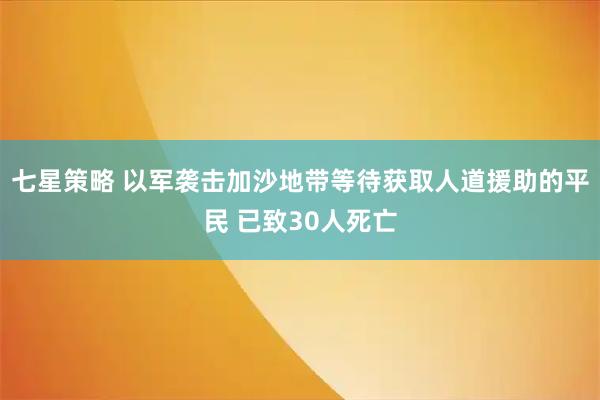 七星策略 以军袭击加沙地带等待获取人道援助的平民 已致30人死亡
