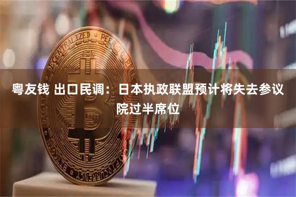 粤友钱 出口民调：日本执政联盟预计将失去参议院过半席位
