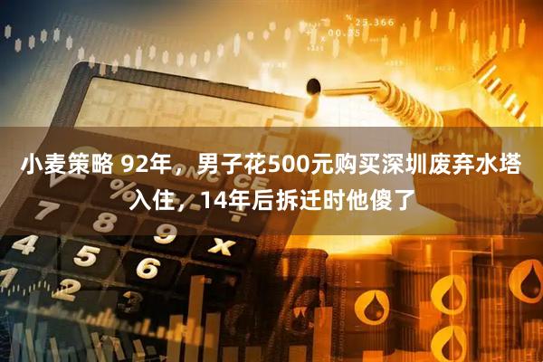 小麦策略 92年，男子花500元购买深圳废弃水塔入住，14年后拆迁时他傻了