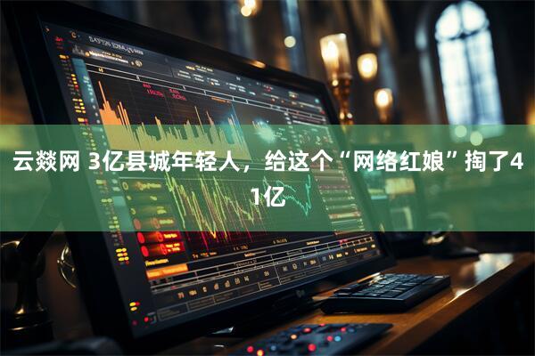 云燚网 3亿县城年轻人，给这个“网络红娘”掏了41亿