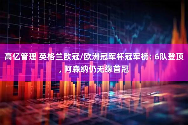 高亿管理 英格兰欧冠/欧洲冠军杯冠军榜: 6队登顶, 阿森纳仍无缘首冠